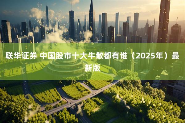联华证券 中国股市十大牛散都有谁（2025年）最新版
