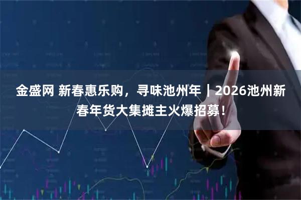 金盛网 新春惠乐购，寻味池州年｜2026池州新春年货大集摊主火爆招募！