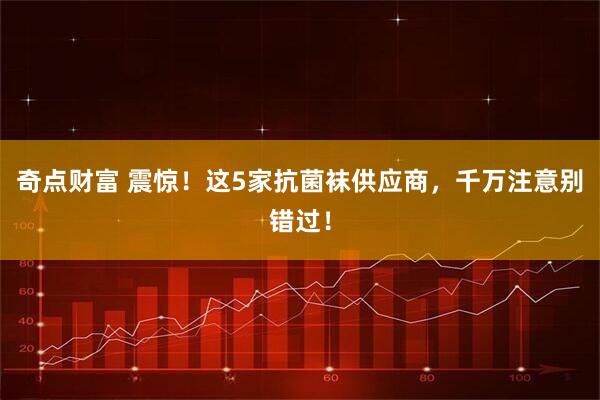 奇点财富 震惊！这5家抗菌袜供应商，千万注意别错过！