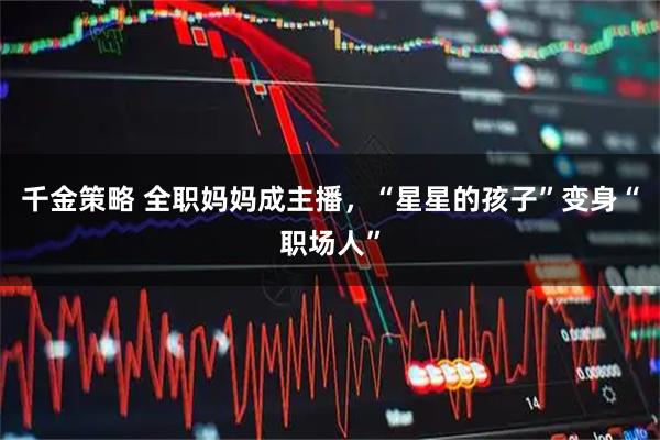千金策略 全职妈妈成主播，“星星的孩子”变身“职场人”