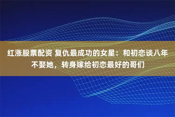 红涨股票配资 复仇最成功的女星：和初恋谈八年不娶她，转身嫁给初恋最好的哥们