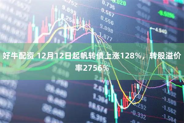 好牛配资 12月12日起帆转债上涨128%，转股溢价率2756%