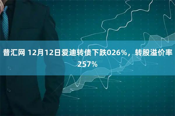 普汇网 12月12日爱迪转债下跌026%，转股溢价率257%