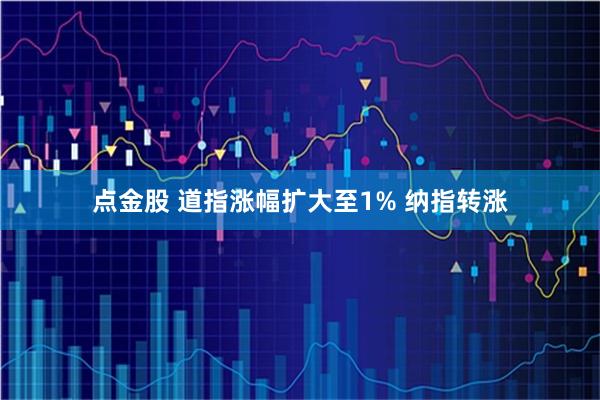 点金股 道指涨幅扩大至1% 纳指转涨