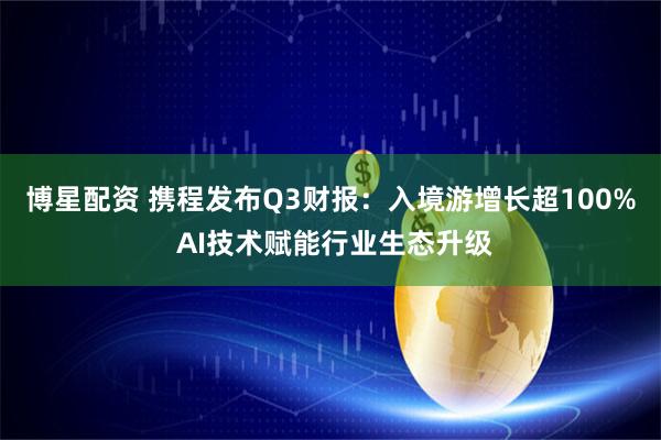 博星配资 携程发布Q3财报：入境游增长超100% AI技术赋能行业生态升级