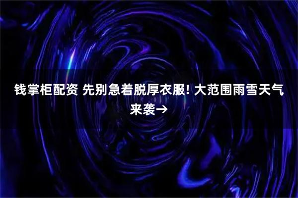 钱掌柜配资 先别急着脱厚衣服! 大范围雨雪天气来袭→