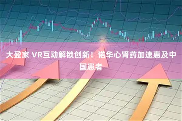 大盈家 VR互动解锁创新！诺华心肾药加速惠及中国患者