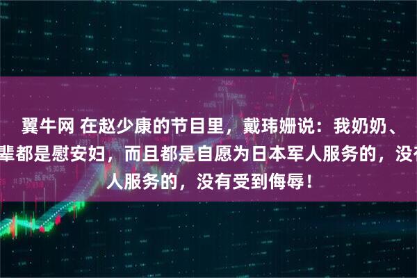 翼牛网 在赵少康的节目里，戴玮姗说：我奶奶、姨奶这些长辈都是慰安妇，而且都是自愿为日本军人服务的，没有受到侮辱！