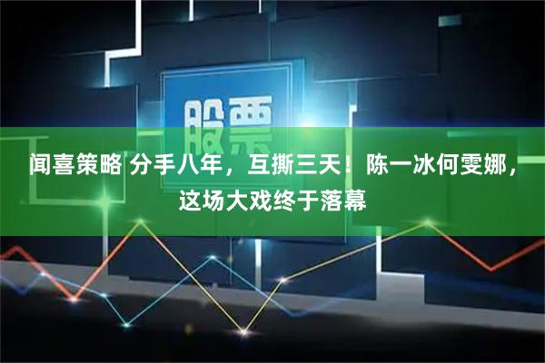 闻喜策略 分手八年，互撕三天！陈一冰何雯娜，这场大戏终于落幕