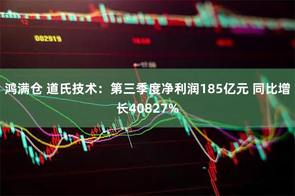 鸿满仓 道氏技术：第三季度净利润185亿元 同比增长40827%